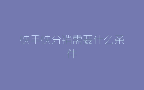 快手快分销需要什么条件