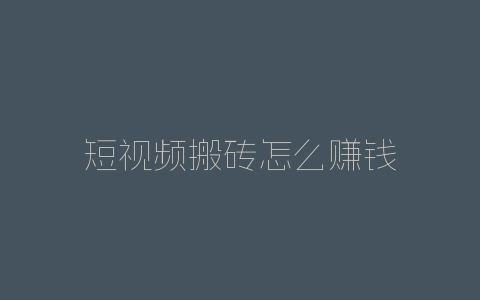短视频搬砖怎么赚钱