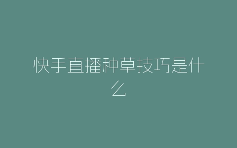 快手直播种草技巧是什么-自媒星球