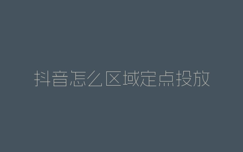 抖音怎么区域定点投放