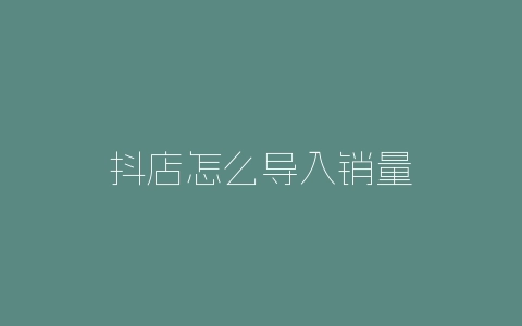 抖店怎么导入销量