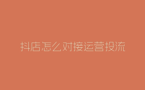 抖店怎么对接运营投流