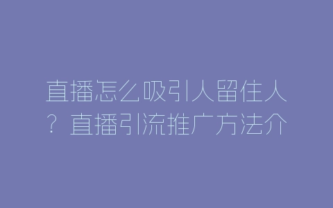 直播怎么吸引人留住人?直播引流推广方法介绍