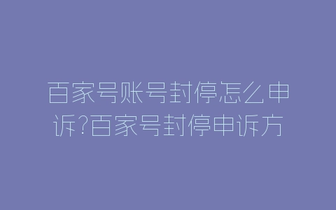 百家号账号封停怎么申诉?百家号封停申诉方法-自媒星球