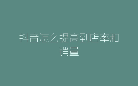 抖音怎么提高到店率和销量