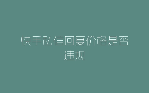 快手私信回复价格是否违规