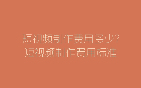 短视频制作费用多少?短视频制作费用标准