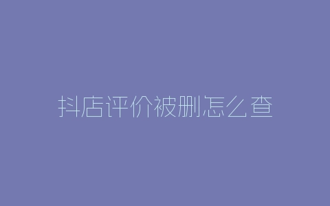 抖店评价被删怎么查