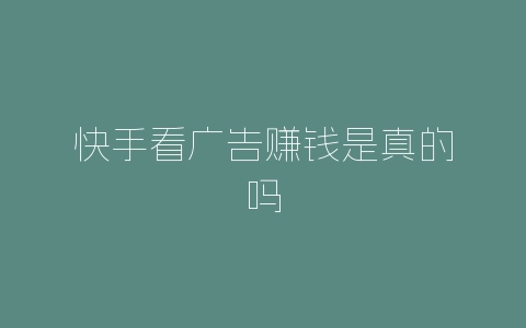 快手看广告赚钱是真的吗