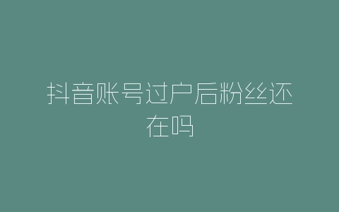 抖音账号过户后粉丝还在吗