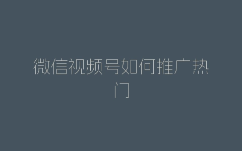微信视频号如何推广热门