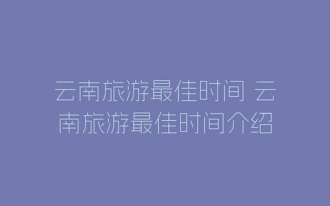 云南旅游最佳时间 云南旅游最佳时间介绍-自媒星球