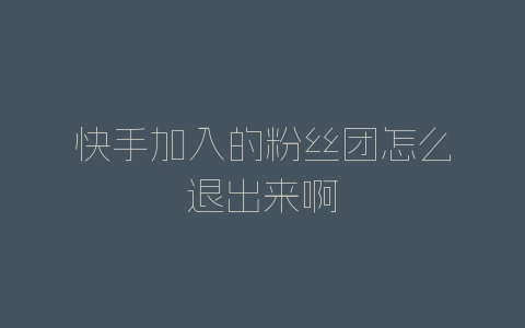 快手加入的粉丝团怎么退出来啊-自媒星球