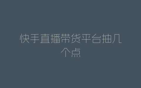 快手直播带货平台抽几个点-自媒星球