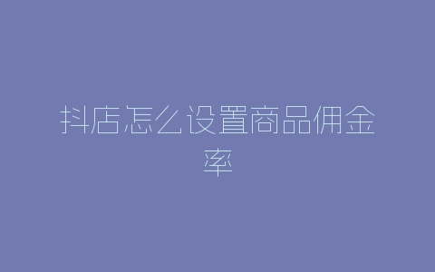 抖店怎么设置商品佣金率-自媒星球