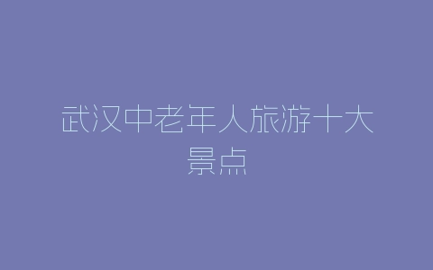 武汉中老年人旅游十大景点