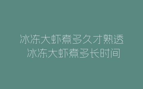 冰冻大虾煮多久才熟透 冰冻大虾煮多长时间才熟透-自媒星球