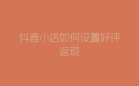 抖音小店如何设置好评返现-自媒星球