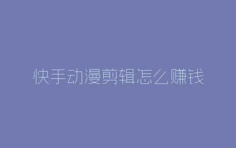 快手动漫剪辑怎么赚钱-自媒星球