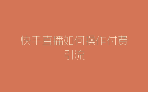 快手直播如何操作付费引流-自媒星球