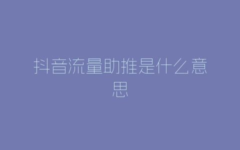 抖音流量助推是什么意思-自媒星球