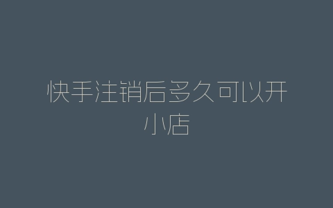快手注销后多久可以开小店-自媒星球
