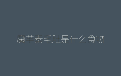 魔芋素毛肚是什么食物-自媒星球