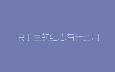 快手里的红心有什么用-自媒星球