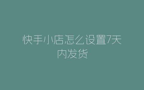 快手小店怎么设置7天内发货-自媒星球