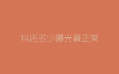 抖店多少曝光算正常