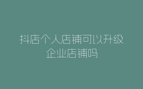 抖店个人店铺可以升级企业店铺吗-自媒星球