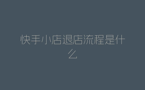 快手小店退店流程是什么-自媒星球