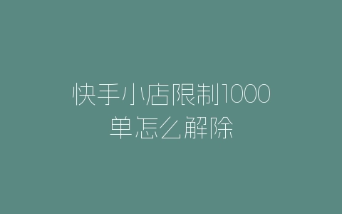 快手小店限制1000单怎么解除-自媒星球
