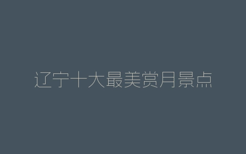 辽宁十大最美赏月景点