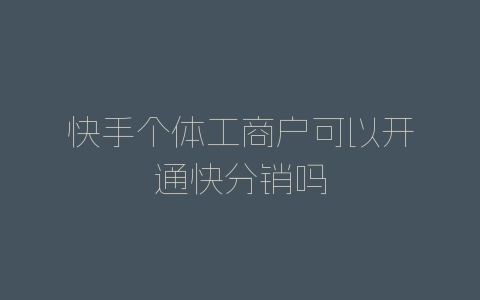 快手个体工商户可以开通快分销吗-自媒星球