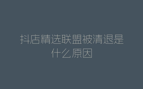 抖店精选联盟被清退是什么原因