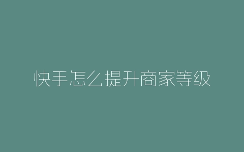 快手怎么提升商家等级-自媒星球
