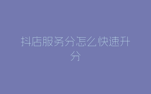 抖店服务分怎么快速升分