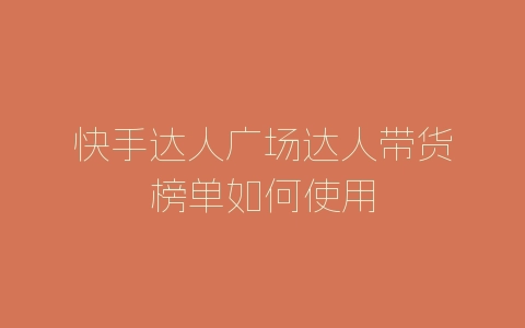 快手达人广场达人带货榜单如何使用-自媒星球