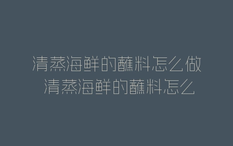 清蒸海鲜的蘸料怎么做 清蒸海鲜的蘸料怎么做好吃