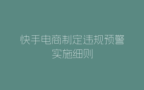 快手电商制定违规预警实施细则-自媒星球