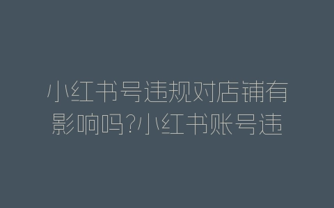 小红书号违规对店铺有影响吗?小红书账号违规处罚规则