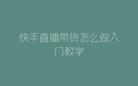 快手直播带货怎么做入门教学-自媒星球