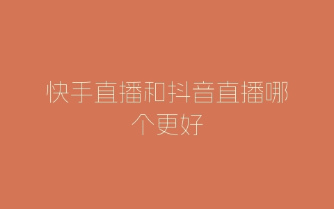 快手直播和抖音直播哪个更好-自媒星球