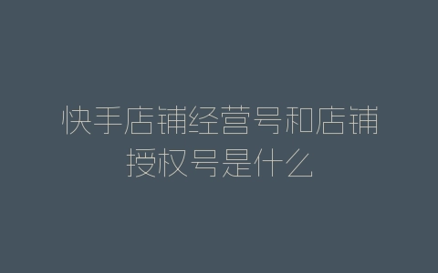 快手店铺经营号和店铺授权号是什么-自媒星球