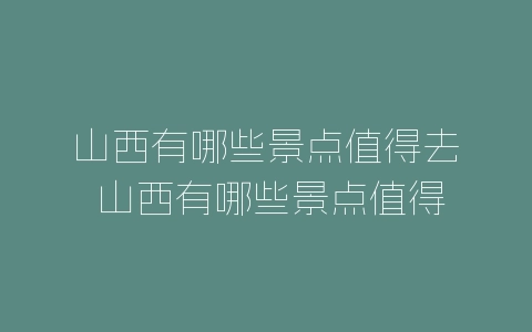 山西有哪些景点值得去 山西有哪些景点值得去旅游