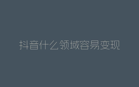 抖音什么领域容易变现