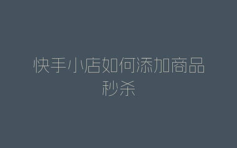 快手小店如何添加商品秒杀-自媒星球