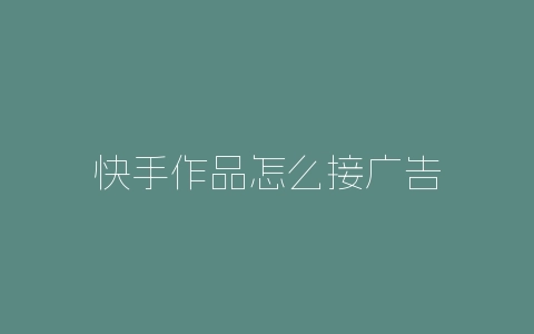 快手作品怎么接广告-自媒星球