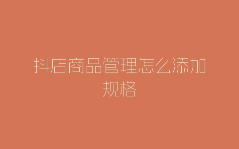 抖店商品管理怎么添加规格-自媒星球